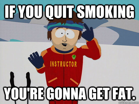 If you quit smoking you're gonna get fat.  Youre gonna have a bad time