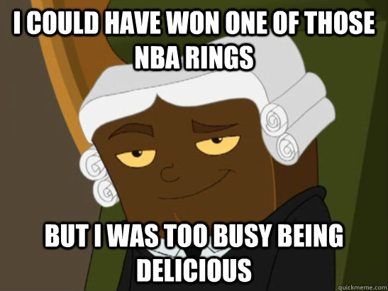 I could have won one of those NBA rings But I was too busy being delicious - I could have won one of those NBA rings But I was too busy being delicious  Judge Fudge