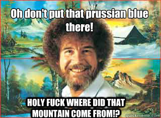 Oh don't put that prussian blue there! HOLY FUCK WHERE DID THAT MOUNTAIN COME FROM!? - Oh don't put that prussian blue there! HOLY FUCK WHERE DID THAT MOUNTAIN COME FROM!?  Scumbag Bob Ross