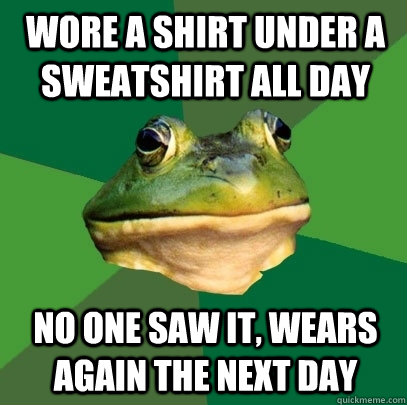 Wore a shirt under a sweatshirt all day no one saw it, wears again the next day  Foul Bachelor Frog