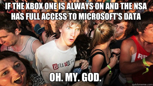 if the xbox one is always on and the nsa has full access to Microsoft's data Oh. my. god.  Sudden Clarity Clarence