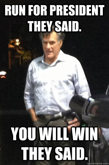 Run for President they said. You will win they said. - Run for President they said. You will win they said.  Run-down Romney