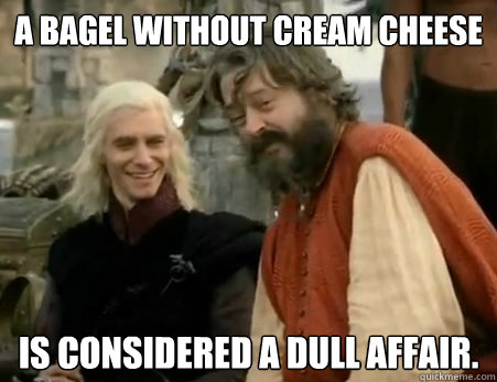 a bagel without cream cheese is considered a dull affair. - a bagel without cream cheese is considered a dull affair.  Dothraki Weddings