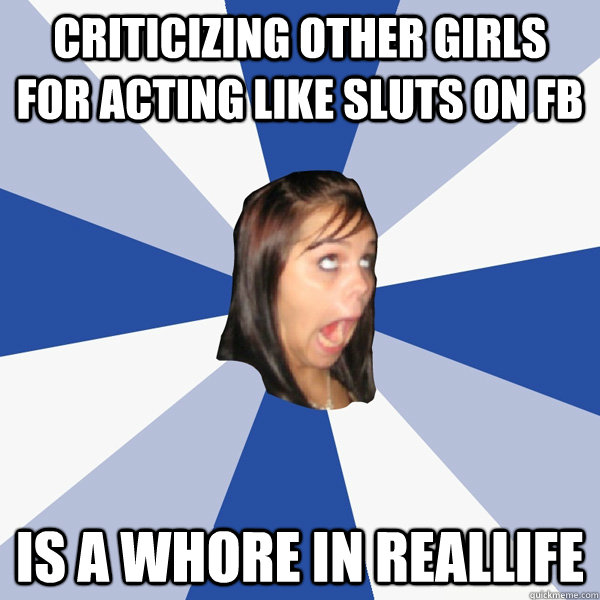 criticizing other girls for acting like sluts on FB is a whore in reallife  Annoying Facebook Girl