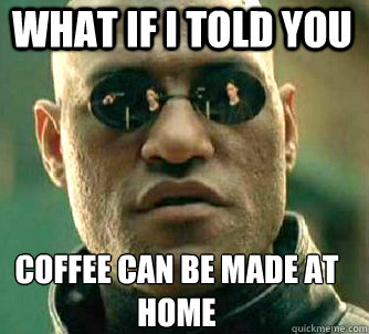 what if i told you coffee can be made at home  Matrix Morpheus