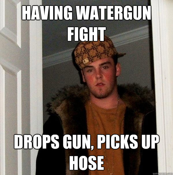 Having watergun fight drops gun, Picks up hose - Having watergun fight drops gun, Picks up hose  Scumbag Steve