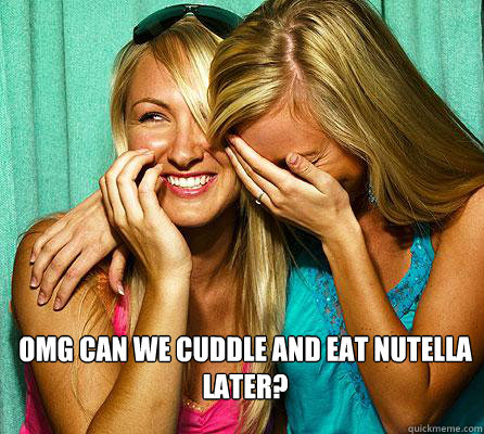  Omg can we cuddle and eat nutella later?  Laughing Girls