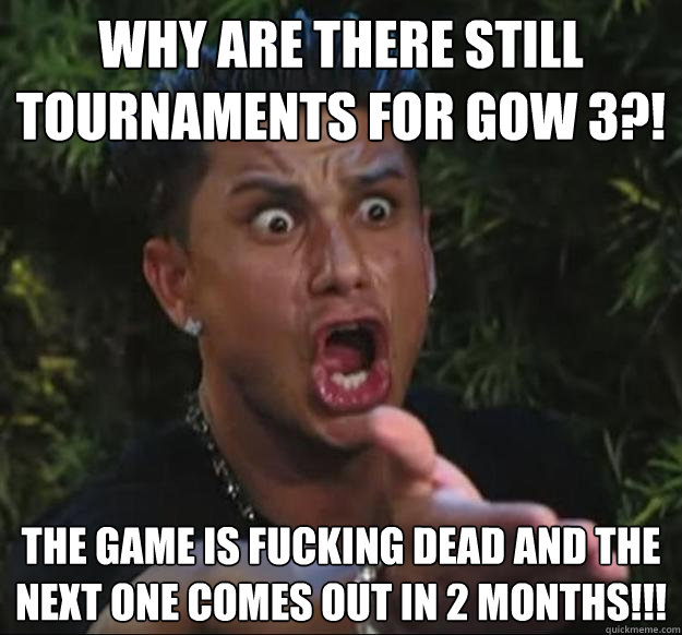 WHY ARE There still tournaments for gow 3?! The game is fucking dead and the next one comes out in 2 months!!!  