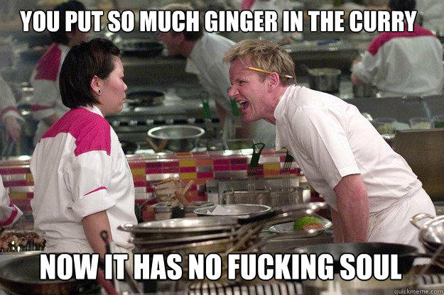 NOW IT HAS NO FUCKING SOUL YOU PUT SO MUCH GINGER IN THE CURRY  Gordon Ramsay