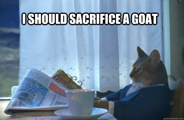 I should sacrifice a goat - I should sacrifice a goat  Sophisticated Cat