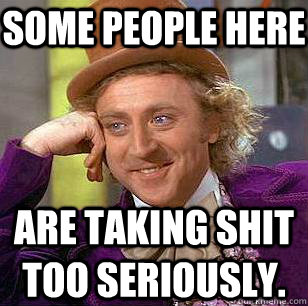 Some people here Are taking shit too seriously.  Condescending Wonka