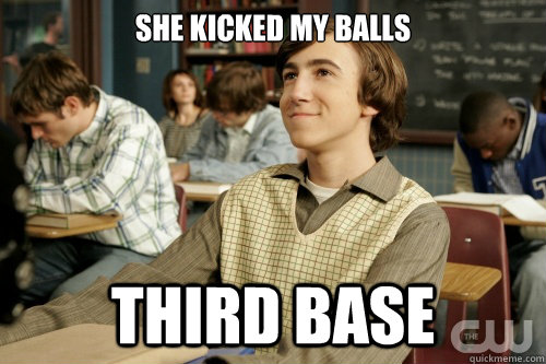 She kicked my balls Third base  