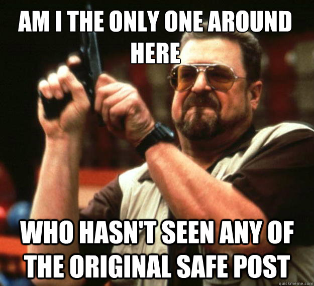 Am I the only one around here Who hasn't seen any of the original safe post  Walter