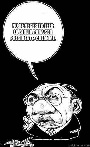 No se necesita leer la biblia para ser presidente, creanme.  