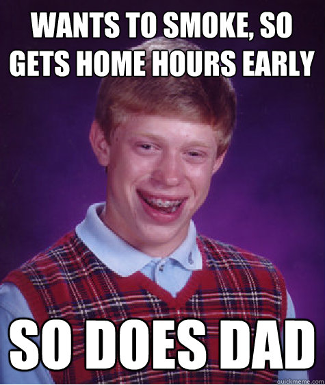 Wants to smoke, so Gets home hours early  So does dad  Bad Luck Brian
