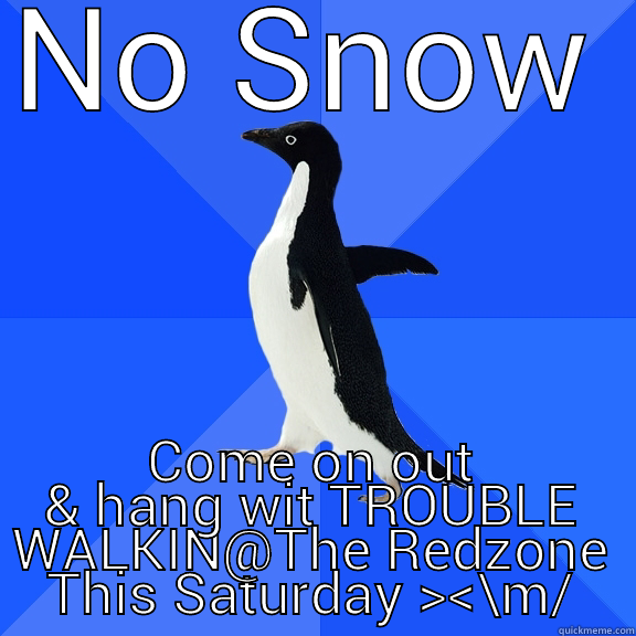 NO SNOW COME ON OUT & HANG WIT TROUBLE WALKIN@THE REDZONE THIS SATURDAY ><\M/ Socially Awkward Penguin