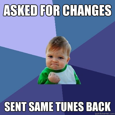 asked for changes sent same tunes back  Success Kid