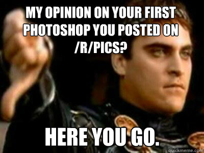 my opinion on your first photoshop you posted on /r/pics? Here you go.  Downvoting Roman