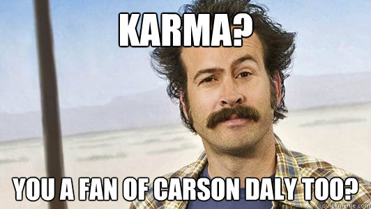 Karma? You a fan of Carson Daly too? - Karma? You a fan of Carson Daly too?  Karma Earl Hickey