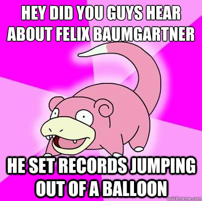 Hey did you guys hear about Felix Baumgartner He set records jumping out of a balloon   Slowpoke