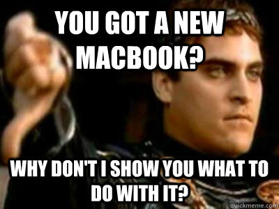 You got a new macbook? Why don't I show you what to do with it?  Downvoting Roman