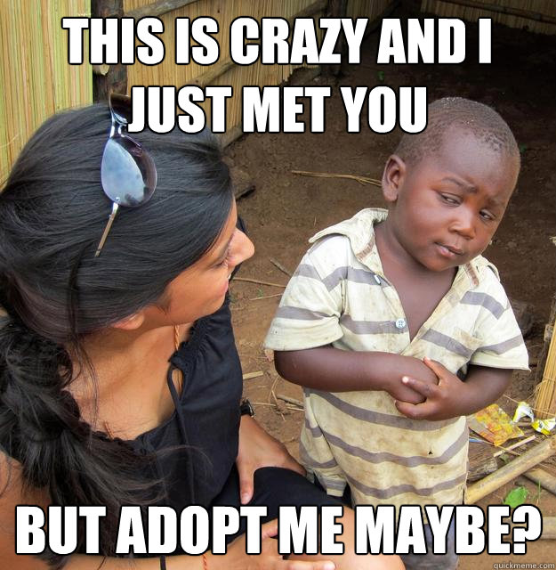 This is crazy and I just met you But adopt me maybe?  Skeptical Third World Baby
