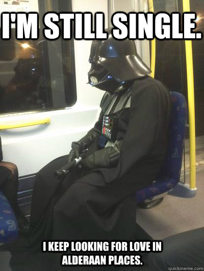 I'm still single. I keep looking for love in Alderaan places.  Sad Vader