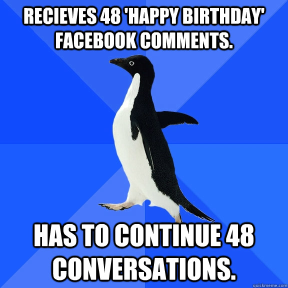 Recieves 48 'Happy Birthday' facebook comments. Has to continue 48 conversations.   Socially Awkward Penguin