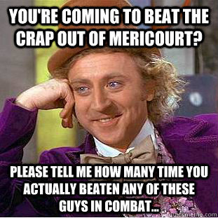 You're coming to beat the crap out of mericourt? please tell me how many time you actually beaten any of these guys in combat...  Condescending Wonka