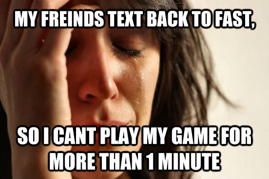 MY FREINDS TEXT BACK TO FAST, SO I CANT PLAY MY GAME FOR MORE THAN 1 MINUTE   First World Problems