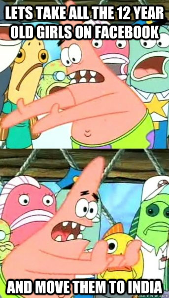 Lets take all the 12 year old girls on facebook and move them to india   Push it somewhere else Patrick
