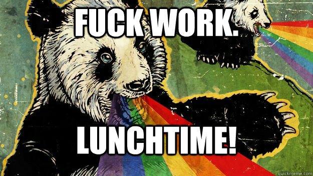 FUCK WORK. LUNCHTIME! - FUCK WORK. LUNCHTIME!  Overly attached awesome advise panda