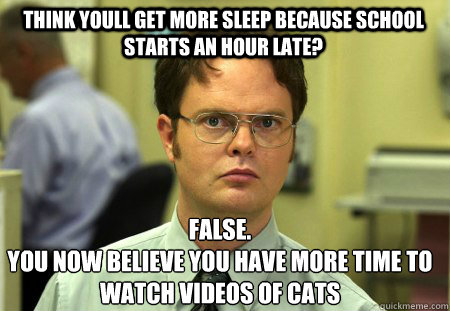 Think youll get more sleep because school starts an hour late? False.
You now believe you have more time to watch videos of cats  Schrute