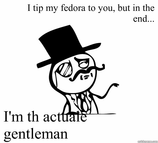 I tip my fedora to you, but in the end... I'm th actuale gentleman  Feel Like A Sir