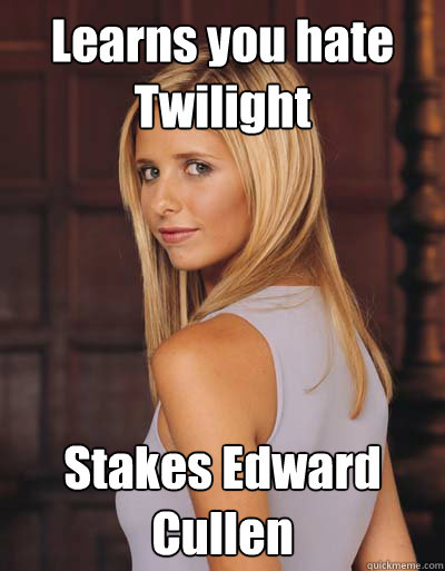 Learns you hate Twilight Stakes Edward Cullen  Best Girlfriend Ever Buffy