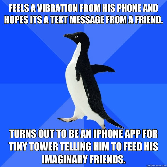 Feels a vibration from his phone and hopes its a text message from a friend. Turns out to be an iPhone app for Tiny Tower telling him to feed his imaginary friends.  Socially Awkward Penguin