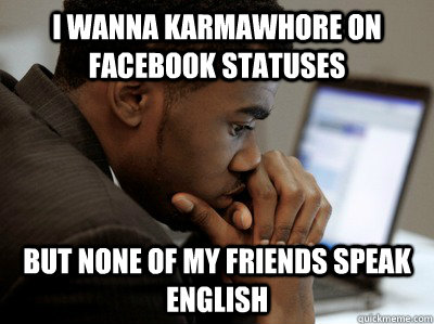 I wanna karmawhore on facebook statuses but none of my friends speak english  