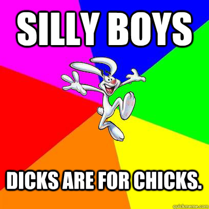 Silly Boys Dicks are for chicks. - Silly Boys Dicks are for chicks.  Gay trix rabbit