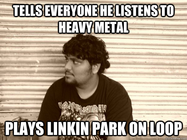 tells everyone he listens to heavy metal plays Linkin Park on loop  