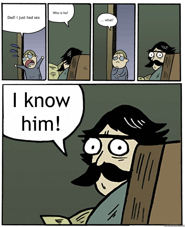 Dad! I just had sex Who is he? ... what? I know him!  Stare Dad