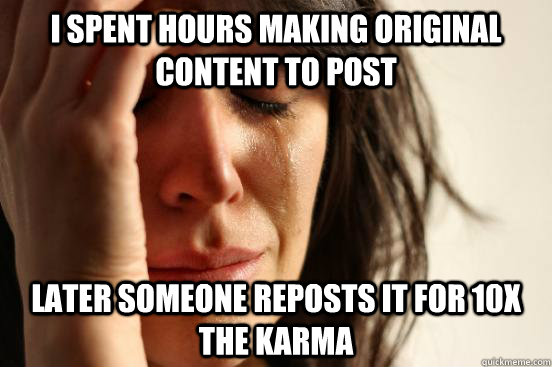 I spent hours making original content to post later someone reposts it for 10x the karma - I spent hours making original content to post later someone reposts it for 10x the karma  First World Problems
