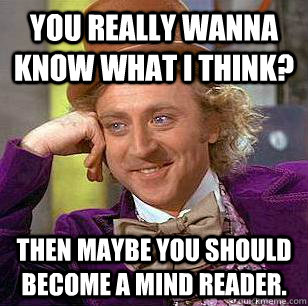 You really wanna know what I think? Then maybe you should become a mind reader.  Condescending Wonka