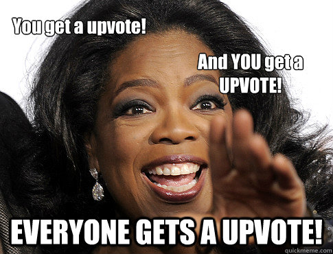 EVERYONE GETS A UPVOTE! You get a upvote! And YOU get a UPVOTE!  