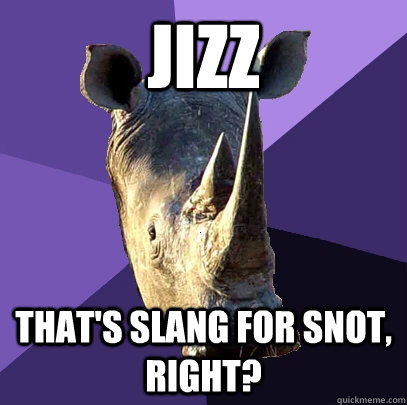 Jizz That's slang for snot, right?   Sexually Oblivious Rhino