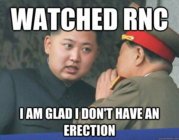 watched rnc i am glad i don't have an erection  Hungry Kim Jong Un