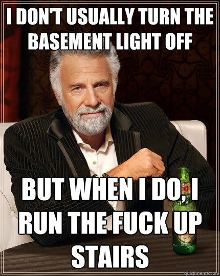 I don't usually turn the basement light off but when i do, I run the fuck up stairs  The Most Interesting Man In The World