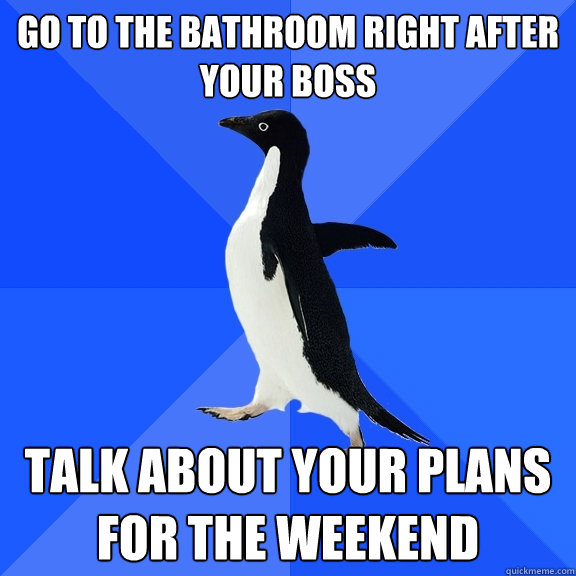 go to the bathroom right after your boss talk about your plans for the weekend  Socially Awkward Penguin
