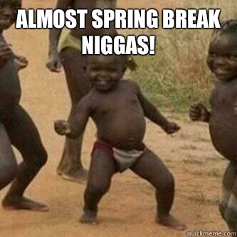 Almost spring break niggas!   Its friday niggas