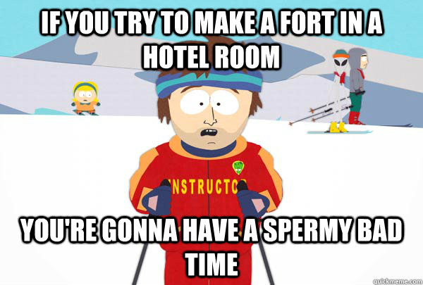 If you try to make a fort in a hotel room You're gonna have a spermy bad time  Super Cool Ski Instructor