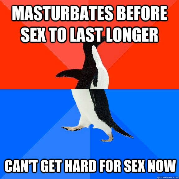 Masturbates before sex to last longer Can't get hard for sex now  Socially Awesome Awkward Penguin